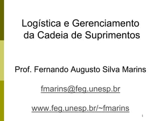 1
Logística e Gerenciamento
da Cadeia de Suprimentos
Prof. Fernando Augusto Silva Marins
fmarins@feg.unesp.br
www.feg.unesp.br/~fmarins
 