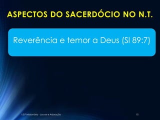 ASPECTOS DO SACERDÓCIO NO N.T.


 Reverência e temor a Deus (Sl 89:7)




   I.E.P Missionária - Louvor e Adoração   15
 