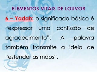 ELEMENTOS VITAIS DE LOUVOR

6 – Yadah: o significado básico é
“expressar                                uma   confissão        de
agradecimento”.                                  A    palavra
também transmite a ideia de
“estender as mãos”.
  I.E.P Missionária - Louvor e Adoração                     25
 
