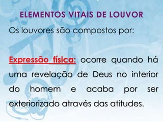 ELEMENTOS VITAIS DE LOUVOR
Os louvores são compostos por:


Expressão física: ocorre quando há
uma revelação de Deus no interior
do          homem                            e   acaba   por        ser
exteriorizado através das atitudes.
     I.E.P Missionária - Louvor e Adoração                     28
 