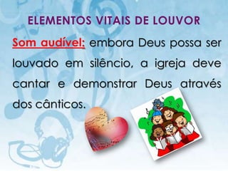 ELEMENTOS VITAIS DE LOUVOR
Som audível: embora Deus possa ser
louvado em silêncio, a igreja deve
cantar e demonstrar Deus através
dos cânticos.



   I.E.P Missionária - Louvor e Adoração   29
 
