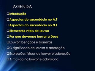 AGENDA
Introdução
Aspectos do sacerdócio no A.T
Aspectos do sacerdócio no N.T
Elementos vitais de louvor
Por que devemos louvar a Deus
Louvor: bençãos e barreiras
O significado de louvor e adoração
Expressões físicas de louvor e adoração
A música no louvor e adoração
 