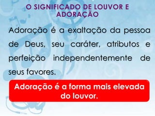 O SIGNIFICADO DE LOUVOR E
               ADORAÇÃO

Adoração é a exaltação da pessoa
de Deus, seu caráter, atributos e
perfeição independentemente                     de
seus favores.
 Adoração é a forma mais elevada
           do louvor.
   I.E.P Missionária - Louvor e Adoração   56
 