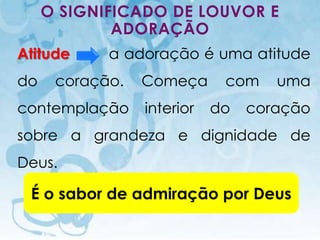 O SIGNIFICADO DE LOUVOR E
             ADORAÇÃO
Atitude                            a adoração é uma atitude
do        coração.                           Começa      com        uma
contemplação                                 interior   do   coração
sobre a grandeza e dignidade de
Deus.

 É o sabor de admiração por Deus
     I.E.P Missionária - Louvor e Adoração                     58
 