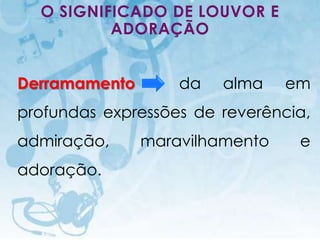 O SIGNIFICADO DE LOUVOR E
          ADORAÇÃO


Derramamento                                   da   alma         em
profundas expressões de reverência,
admiração,                                 maravilhamento         e
adoração.


   I.E.P Missionária - Louvor e Adoração                    60
 
