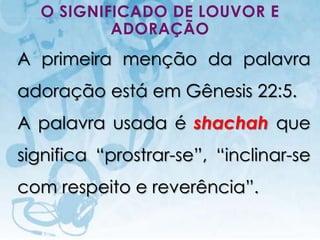 O SIGNIFICADO DE LOUVOR E
          ADORAÇÃO
A primeira menção da palavra
adoração está em Gênesis 22:5.
A palavra usada é shachah que
significa “prostrar-se”, “inclinar-se
com respeito e reverência”.

   I.E.P Missionária - Louvor e Adoração   61
 