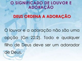 O SIGNIFICADO DE LOUVOR E
          ADORAÇÃO

      DEUS ORDENA A ADORAÇÃO


O louvor e a adoração não são uma
opção (Gn 22:2). Todo e qualquer
filho de Deus deve ser um adorador
de Deus.
   I.E.P Missionária - Louvor e Adoração   62
 