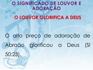 O SIGNIFICADO DE LOUVOR E
          ADORAÇÃO
     O LOUVOR GLORIFICA A DEUS


O alto preço de adoração de
Abraão                        glorificou   a   Deus    (Sl
50:23).

   I.E.P Missionária - Louvor e Adoração          67
 