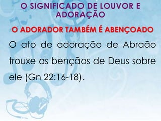 O SIGNIFICADO DE LOUVOR E
          ADORAÇÃO
O ADORADOR TAMBÉM É ABENÇOADO

O ato de adoração de Abraão
trouxe as bençãos de Deus sobre
ele (Gn 22:16-18).



   I.E.P Missionária - Louvor e Adoração   68
 