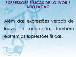 EXPRESSÕES FÍSICAS DE LOUVOR E
         ADORAÇÃO


Além das expressões verbais de
louvor                   e             adoração,   também
existem as expressões físicas.



   I.E.P Missionária - Louvor e Adoração             70
 