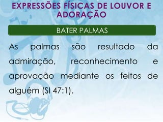 EXPRESSÕES FÍSICAS DE LOUVOR E
         ADORAÇÃO
                                    BATER PALMAS

As          palmas                           são   resultado        da
admiração,                                   reconhecimento          e
aprovação mediante os feitos de
alguém (Sl 47:1).

     I.E.P Missionária - Louvor e Adoração                     73
 