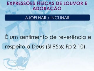 EXPRESSÕES FÍSICAS DE LOUVOR E
         ADORAÇÃO
                      AJOELHAR / INCLINAR



É um sentimento de reverência e
respeito a Deus (Sl 95:6; Fp 2:10).


   I.E.P Missionária - Louvor e Adoração    74
 