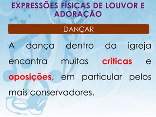 EXPRESSÕES FÍSICAS DE LOUVOR E
         ADORAÇÃO
                                            DANÇAR

A       dança                                dentro   da    igreja
encontra                                    muitas    criticas        e
oposições, em particular pelos
mais conservadores.
    I.E.P Missionária - Louvor e Adoração                        75
 