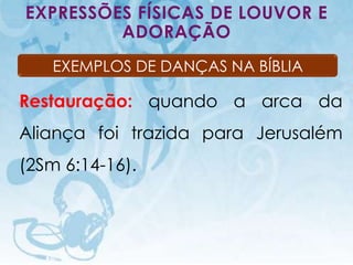 EXPRESSÕES FÍSICAS DE LOUVOR E
         ADORAÇÃO
     EXEMPLOS DE DANÇAS NA BÍBLIA

Restauração: quando a arca da
Aliança foi trazida para Jerusalém
(2Sm 6:14-16).



   I.E.P Missionária - Louvor e Adoração   79
 