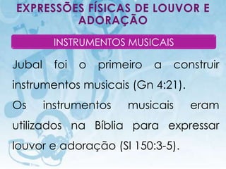 EXPRESSÕES FÍSICAS DE LOUVOR E
         ADORAÇÃO
                    INSTRUMENTOS MUSICAIS

Jubal               foi              o       primeiro   a   construir
instrumentos musicais (Gn 4:21).
Os           instrumentos                         musicais     eram
utilizados na Bíblia para expressar
louvor e adoração (Sl 150:3-5).
     I.E.P Missionária - Louvor e Adoração                     81
 