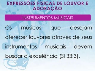 EXPRESSÕES FÍSICAS DE LOUVOR E
         ADORAÇÃO
                    INSTRUMENTOS MUSICAIS

Os                músicos                      que      desejam
oferecer louvores através de seus
instrumentos                                 musicais    devem
buscar a excelência (Sl 33:3).
     I.E.P Missionária - Louvor e Adoração                 82
 
