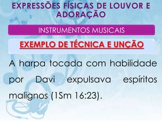 EXPRESSÕES FÍSICAS DE LOUVOR E
         ADORAÇÃO
                 INSTRUMENTOS MUSICAIS

  EXEMPLO DE TÉCNICA E UNÇÃO

A harpa tocada com habilidade
por           Davi                        expulsava   espíritos
malignos (1Sm 16:23).
  I.E.P Missionária - Louvor e Adoração                  84
 