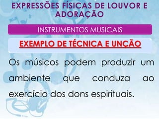 EXPRESSÕES FÍSICAS DE LOUVOR E
         ADORAÇÃO
                  INSTRUMENTOS MUSICAIS

  EXEMPLO DE TÉCNICA E UNÇÃO

Os músicos podem produzir um
ambiente                                   que   conduza        ao
exercício dos dons espirituais.
   I.E.P Missionária - Louvor e Adoração                   85
 