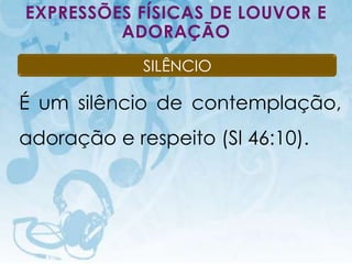 EXPRESSÕES FÍSICAS DE LOUVOR E
         ADORAÇÃO
                                           SILÊNCIO

É um silêncio de contemplação,
adoração e respeito (Sl 46:10).




   I.E.P Missionária - Louvor e Adoração              88
 