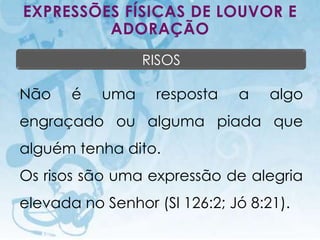 EXPRESSÕES FÍSICAS DE LOUVOR E
         ADORAÇÃO
                                           RISOS

Não             é             uma           resposta   a   algo
engraçado ou alguma piada que
alguém tenha dito.
Os risos são uma expressão de alegria
elevada no Senhor (Sl 126:2; Jó 8:21).
   I.E.P Missionária - Louvor e Adoração                   89
 
