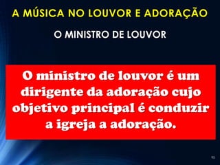 A MÚSICA NO LOUVOR E ADORAÇÃO

      O MINISTRO DE LOUVOR



 O ministro de louvor é um
 dirigente da adoração cujo
objetivo principal é conduzir
     a igreja a adoração.

                                95
 