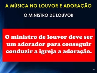 A MÚSICA NO LOUVOR E ADORAÇÃO

      O MINISTRO DE LOUVOR




O ministro de louvor deve ser
um adorador para conseguir
conduzir a igreja a adoração.

                                96
 
