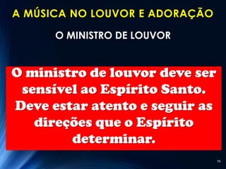 A MÚSICA NO LOUVOR E ADORAÇÃO

      O MINISTRO DE LOUVOR


O ministro de louvor deve ser
 sensível ao Espírito Santo.
Deve estar atento e seguir as
   direções que o Espírito
        determinar.
                                98
 
