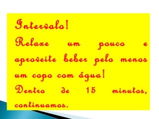 Intervalo!
Relaxe um pouco e
aproveite beber pelo menos
um copo com água!
Dentro de 15 minutos,
continuamos.
 