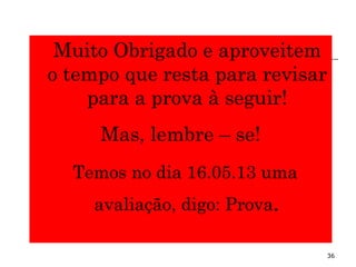 Muito Obrigado e aproveitem
o tempo que resta para revisar
para a prova à seguir!
Mas, lembre – se!
Temos no dia 16.05.13 uma
avaliação, digo: Prova.
36
 