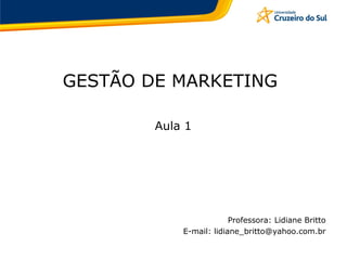 GESTÃO DE MARKETING
Aula 1
Professora: Lidiane Britto
E-mail: lidiane_britto@yahoo.com.br
 