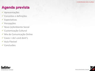 :: conteúdo do curso Apresentações Conceitos e definições Expectativas Percepções Novo (e)Ambiente Social Customização Cultural Mix de Comunicação Online Cases > do’s and dont’s Aula Flexível Conclusões Agenda prevista 