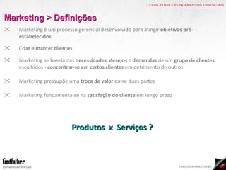 :: conceitos e fundamentos essenciais Marketing > Definições Marketing é um processo gerencial desenvolvido para atingir  objetivos pré-estabelecidos Criar e manter clientes Marketing se baseia nas  necessidades ,  desejos  e  demandas  de um  grupo de clientes  escolhidos -  concentrar-se em certos clientes  em detrimento de outros Marketing pressupõe uma  troca de valor  entre duas partes Marketing fundamenta-se na  satisfação do cliente  em longo prazo Produtos  x  Serviços ? 