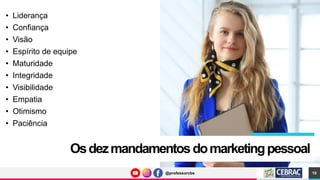 @professorcbs
@professorcbs
Osdezmandamentosdomarketingpessoal
• Liderança
• Confiança
• Visão
• Espírito de equipe
• Maturidade
• Integridade
• Visibilidade
• Empatia
• Otimismo
• Paciência
10
 