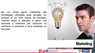 @professorcbs
@professorcbs
Marketing
De um modo geral, marketing são
estratégias utilizadas para divulgar um
produto e/ ou uma marca no mercado,
visando atrair a atenção e gerar nas
pessoas o interesse por consumir ou
conhecer a empresa e seus produtos ou
serviços.
5
 