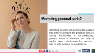 @professorcbs
@professorcbs
Marketingpessoalseria?
6
Marketing pessoal são os métodos usados
para atrair a atenção das pessoas para as
nossas habilidades e competências,
gerando nelas o interesse em criar e
manter bons relacionamentos conosco,
seja na vida pessoal ou profissional.
 