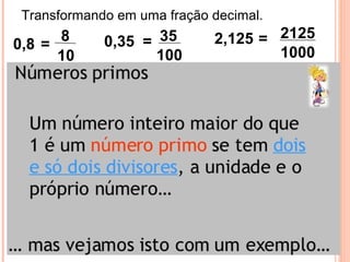 Transformando em uma fração decimal.
0,8 =
8
10
0,35 = 35
100
2,125 = 2125
1000
 