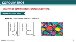 24
POLÍMEROS - Aula 1: Introdução
EXEMPLOS DE COPOLÍMEROS DE INTERESSE INDUSTRIAL:
Estireno-acrilato de butila
Aplicações: Tintas base água para o setor imobiliário.
 