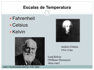 — Fahrenheit"
— Celsius"
— Kelvin"
Anders Celsius
1701-1744
Lord Kelvin
(William Thomson)
1824-1907
Escalas de Temperatura
Aula 1: Transformações Químicas. Profa. Adélia
 