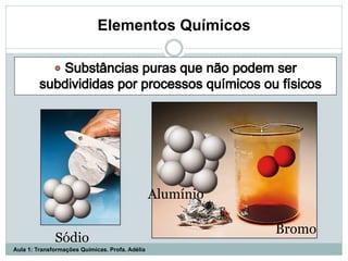 Sódio
Bromo
Alumínio
Elementos Químicos
Aula 1: Transformações Químicas. Profa. Adélia
 