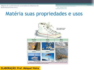 Objetos de conhecimento associados às Matrizes de
Referência Enem 2011:                                  Prof. Maiquel Vieira
                                                    engmaiquel@gmail.com




      Matéria suas propriedades e usos




ELABORAÇÃO: Prof. Máiquel Vieira
 