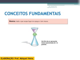 Prof. Maiquel Vieira
                                           engmaiquel@gmail.com




   CONCEITOS FUNDAMENTAIS




                                   Um litro de ar apresenta
                                   massa aproximada de 1,3
                                   gramas.




ELABORAÇÃO: Prof. Máiquel Vieira
 
