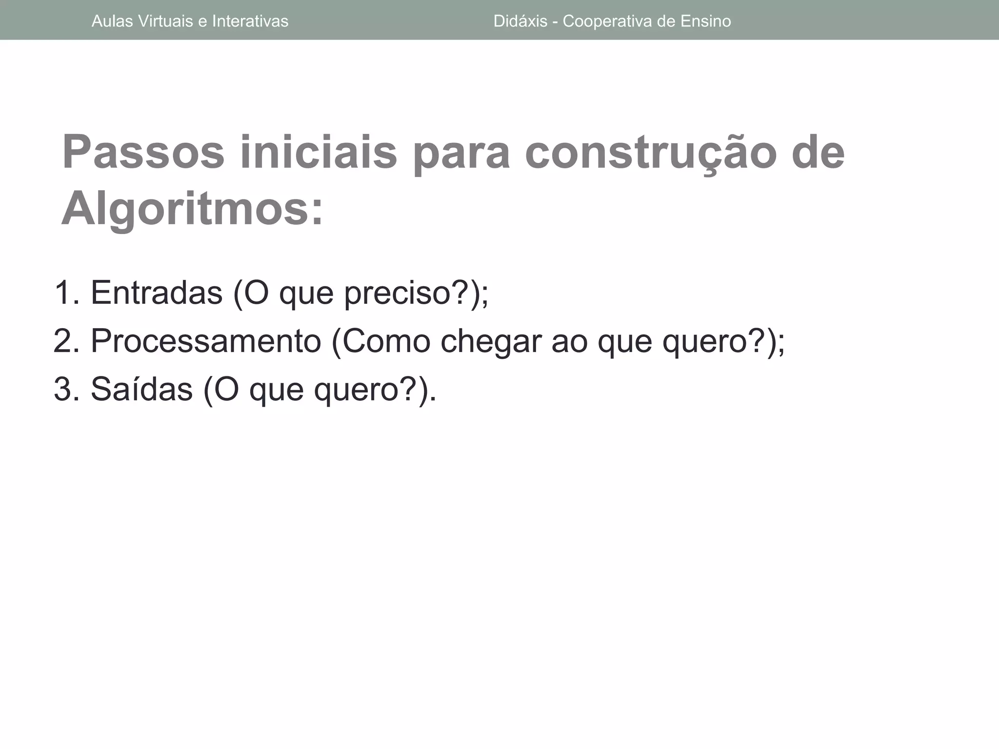 Passos iniciais para construção de
Algoritmos:
1. Entradas (O que preciso?);
2. Processamento (Como chegar ao que quero?);
3. Saídas (O que quero?).
Aulas Virtuais e Interativas Didáxis - Cooperativa de Ensino
 