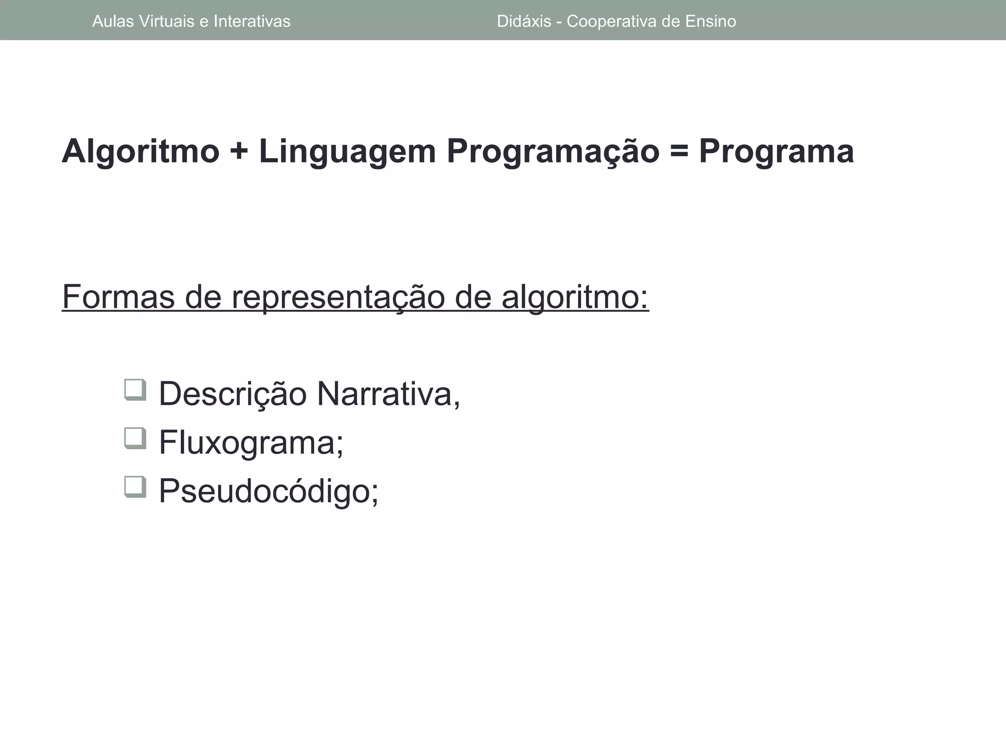 Algoritmo + Linguagem Programação = Programa
Formas de representação de algoritmo:
 Descrição Narrativa,
 Fluxograma;
 Pseudocódigo;
Aulas Virtuais e Interativas Didáxis - Cooperativa de Ensino
 