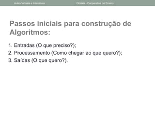 Passos iniciais para construção de
Algoritmos:
1. Entradas (O que preciso?);
2. Processamento (Como chegar ao que quero?);
3. Saídas (O que quero?).
Aulas Virtuais e Interativas Didáxis - Cooperativa de Ensino
 
