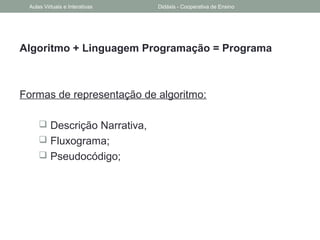 Algoritmo + Linguagem Programação = Programa
Formas de representação de algoritmo:
 Descrição Narrativa,
 Fluxograma;
 Pseudocódigo;
Aulas Virtuais e Interativas Didáxis - Cooperativa de Ensino
 