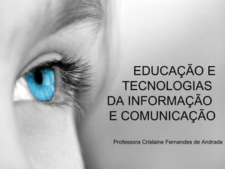 EDUCAÇÃO E
TECNOLOGIAS
DA INFORMAÇÃO
E COMUNICAÇÃO
Professora Crislaine Fernandes de Andrade
 