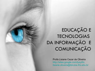EDUCAÇÃO E TECNOLOGIAS  DA INFORMAÇÃO  E COMUNICAÇÃO Profa Lisiane Cezar de Oliveira http://sites.google.com/lysyifrs [email_address] 