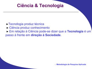 Ciência & Tecnologia ► Tecnologia produz técnica ►  Ciência produz conhecimento ►  Em relação à Ciência pode-se dizer que a  Tecnologia  é um passo à frente em  direção à Sociedade . 