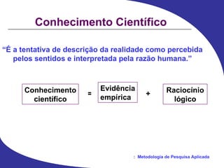 Conhecimento Científico “ É a tentativa de descrição da realidade como percebida pelos sentidos e interpretada pela razão humana.” Conhecimento científico = Evidência empírica + Raciocínio lógico 