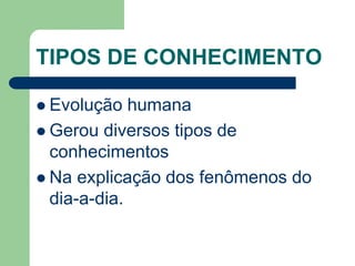TIPOS DE CONHECIMENTO 
 Evolução humana 
 Gerou diversos tipos de 
conhecimentos 
 Na explicação dos fenômenos do 
dia-a-dia. 
 